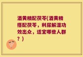 酒黄精配茯苓(酒黄精搭配茯苓，利尿解湿功效出众，适宜哪些人群？)