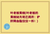 叶老板黄精(叶老板的黄精秘方现已揭开：护肝降血脂仅仅一杯！)