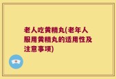 老人吃黄精丸(老年人服用黄精丸的适用性及注意事项)