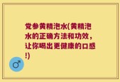 党参黄精泡水(黄精泡水的正确方法和功效，让你喝出更健康的口感!)