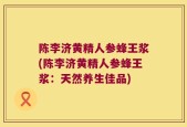 陈李济黄精人参蜂王浆(陈李济黄精人参蜂王浆：天然养生佳品)