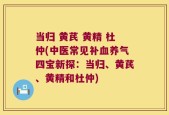 当归 黄芪 黄精 杜仲(中医常见补血养气四宝新探：当归、黄芪、黄精和杜仲)