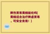 脾热胃寒黄精能吃吗(黄精适合治疗脾虚胃寒，可安全食用！)