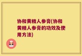 协和黄精人参膏(协和黄精人参膏的功效及使用方法)