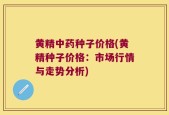黄精中药种子价格(黄精种子价格：市场行情与走势分析)