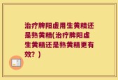 治疗脾阳虚用生黄精还是熟黄精(治疗脾阳虚生黄精还是熟黄精更有效？)