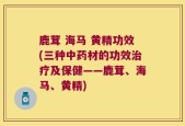 鹿茸 海马 黄精功效(三种中药材的功效治疗及保健——鹿茸、海马、黄精)
