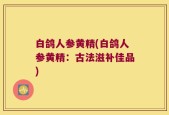 白鸽人参黄精(白鸽人参黄精：古法滋补佳品)
