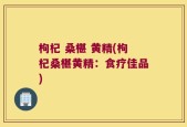 枸杞 桑椹 黄精(枸杞桑椹黄精：食疗佳品)