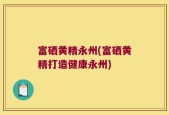 富硒黄精永州(富硒黄精打造健康永州)
