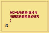 脉冲电场黄精(脉冲电场提高黄精质量的研究)