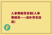 人参黄精膏定制(人参黄精膏——滋补养生佳品)