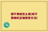 晒干黄精怎么用(晾干黄精的正确使用方法)
