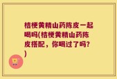 桔梗黄精山药陈皮一起喝吗(桔梗黄精山药陈皮搭配，你喝过了吗？)