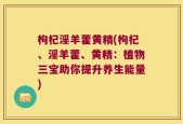 枸杞淫羊藿黄精(枸杞、淫羊藿、黄精：植物三宝助你提升养生能量)