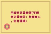 平顺奇正黄精茶(平顺奇正黄精茶：舒缓身心，滋补健康)