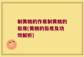 制黄精的作用制黄精的俗用(黄精的俗用及功效解析)