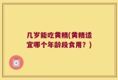 几岁能吃黄精(黄精适宜哪个年龄段食用？)
