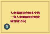 人参黄精复合肽多少钱一盒人参黄精复合肽盒装价格公布)