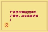 广西梧州黄精(梧州出产黄精，具有丰富功效)