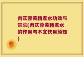 肉苁蓉黄精煮水功效与禁忌(肉苁蓉黄精煮水的作用与不宜饮用须知)