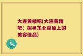 大连黄精吧(大连黄精吧：探寻东北草原上的美容佳品)