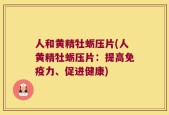 人和黄精牡蛎压片(人黄精牡蛎压片：提高免疫力、促进健康)