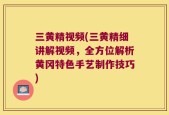 三黄精视频(三黄精细讲解视频，全方位解析黄冈特色手艺制作技巧)