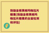 勃雄金根黄精玛咖压片糖果(勃雄金根黄精玛咖压片糖果的全面检测和评估)