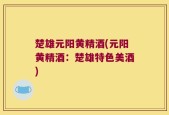 楚雄元阳黄精酒(元阳黄精酒：楚雄特色美酒)