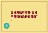 吉林黄精有哪些(吉林产黄精的品种有哪些？)