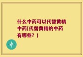 什么中药可以代替黄精中药(代替黄精的中药有哪些？)