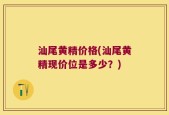 汕尾黄精价格(汕尾黄精现价位是多少？)