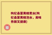 枸杞桑葚黄精煮水(枸杞桑葚黄精泡水，美味养颜又健康)