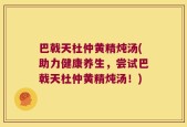 巴戟天杜仲黄精炖汤(助力健康养生，尝试巴戟天杜仲黄精炖汤！)
