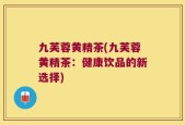 九芙蓉黄精茶(九芙蓉黄精茶：健康饮品的新选择)
