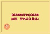 白鸽黄精煲汤(白鸽黄精汤，营养滋补佳品)