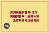 泽泻黄精何首乌(泽泻黄精何首乌：滋阴补肾，治疗肝肾亏虚的良药