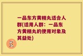 一品东方黄精丸适合人群(适用人群：一品东方黄精丸的使用对象及其益处)
