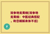 双参地龙黄精(双参地龙黄精：中医经典搭配，助您缓解身体不适)