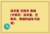 淫羊藿 巴戟天 黄精(中草药：淫羊藿、巴戟天、黄精的益处与应用)