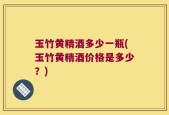 玉竹黄精酒多少一瓶(玉竹黄精酒价格是多少？)