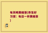 每天喝黄精茶(养生好习惯：每日一杯黄精茶)