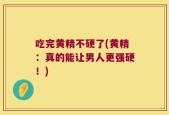 吃完黄精不硬了(黄精：真的能让男人更强硬！)