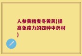 人参黄精麦冬黄芪(提高免疫力的四种中药材)