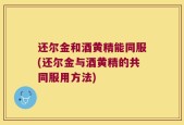 还尔金和酒黄精能同服(还尔金与酒黄精的共同服用方法)