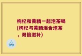 枸杞和黄精一起泡茶喝(枸杞与黄精混合泡茶，双倍滋补)