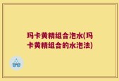玛卡黄精组合泡水(玛卡黄精组合的水泡法)