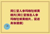 同仁堂人参玛咖牡蛎黄精片(同仁堂推出人参玛咖牡蛎黄精片，促进身体健康)
