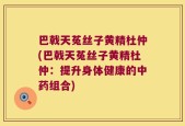 巴戟天菟丝子黄精杜仲(巴戟天菟丝子黄精杜仲：提升身体健康的中药组合)